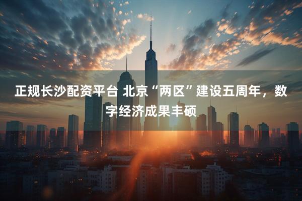 正规长沙配资平台 北京“两区”建设五周年，数字经济成果丰硕