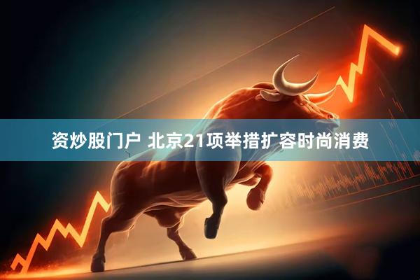 资炒股门户 北京21项举措扩容时尚消费