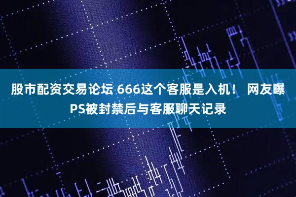 股市配资交易论坛 666这个客服是入机！ 网友曝PS被封禁后与客服聊天记录
