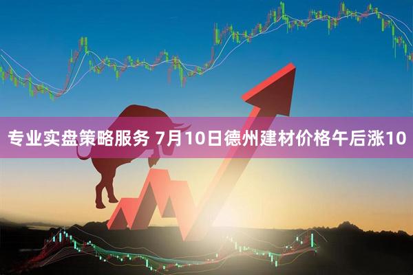 专业实盘策略服务 7月10日德州建材价格午后涨10