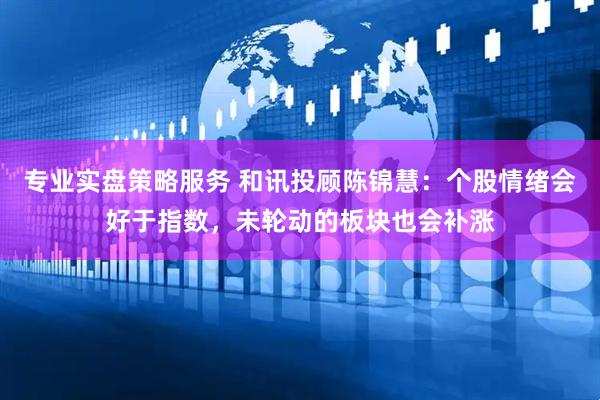 专业实盘策略服务 和讯投顾陈锦慧：个股情绪会好于指数，未轮动的板块也会补涨