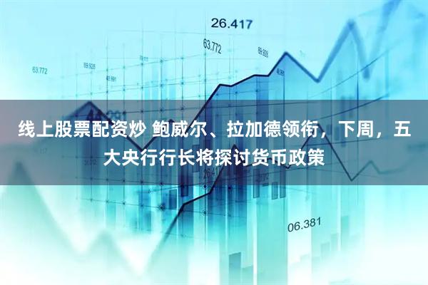 线上股票配资炒 鲍威尔、拉加德领衔，下周，五大央行行长将探讨货币政策