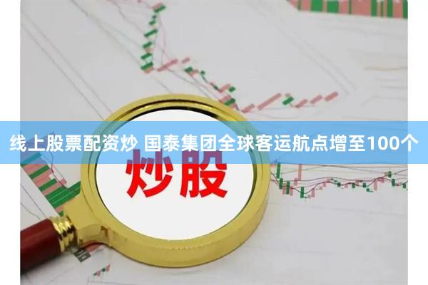线上股票配资炒 国泰集团全球客运航点增至100个