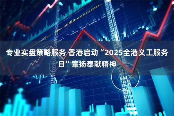 专业实盘策略服务 香港启动“2025全港义工服务日”宣扬奉献精神