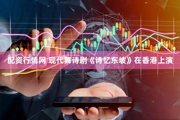 配资行情网 现代舞诗剧《诗忆东坡》在香港上演