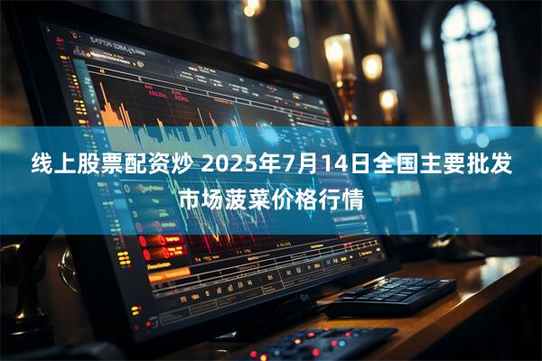 线上股票配资炒 2025年7月14日全国主要批发市场菠菜价格行情