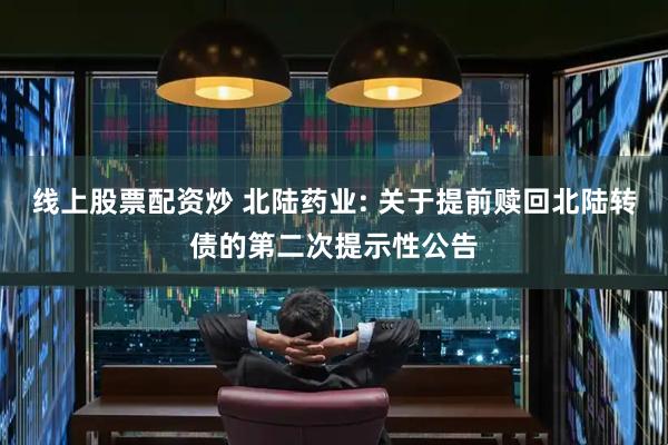 线上股票配资炒 北陆药业: 关于提前赎回北陆转债的第二次提示性公告