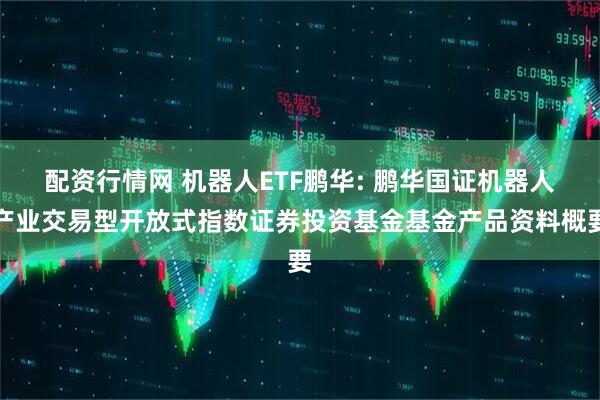 配资行情网 机器人ETF鹏华: 鹏华国证机器人产业交易型开放式指数证券投资基金基金产品资料概要
