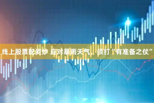 线上股票配资炒 应对暴雨天气，须打“有准备之仗”