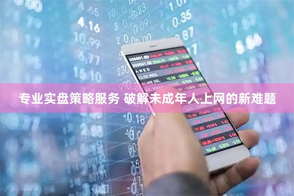专业实盘策略服务 破解未成年人上网的新难题