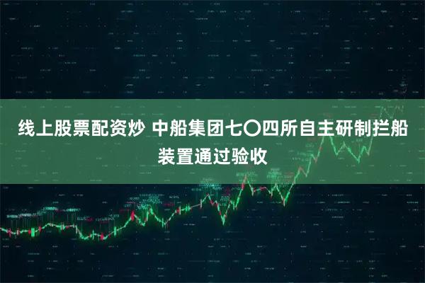 线上股票配资炒 中船集团七〇四所自主研制拦船装置通过验收