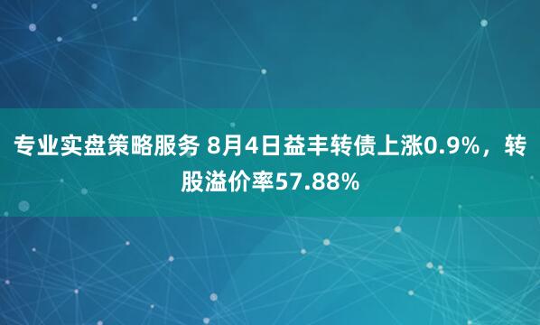 专业实盘策略服务 8月4日益丰转债上涨0.9%，转股溢价率57.88%
