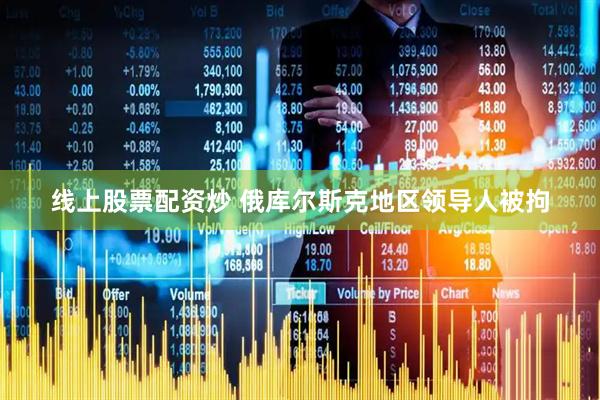 线上股票配资炒 俄库尔斯克地区领导人被拘