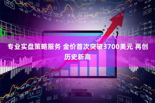 专业实盘策略服务 金价首次突破3700美元 再创历史新高