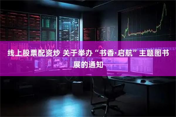 线上股票配资炒 关于举办“书香·启航”主题图书展的通知