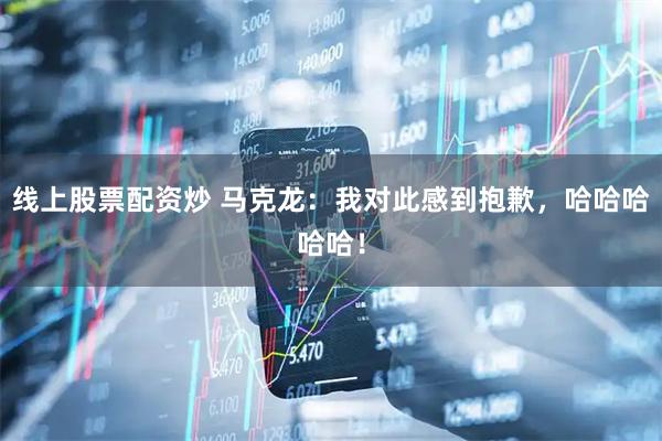 线上股票配资炒 马克龙：我对此感到抱歉，哈哈哈哈哈！