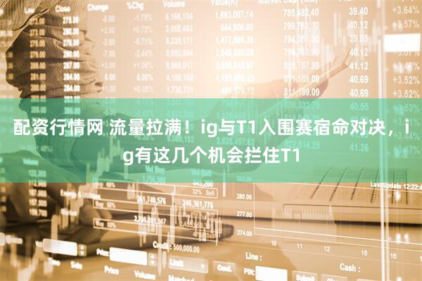 配资行情网 流量拉满！ig与T1入围赛宿命对决，ig有这几个机会拦住T1