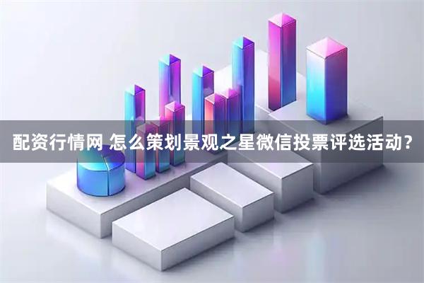 配资行情网 怎么策划景观之星微信投票评选活动?