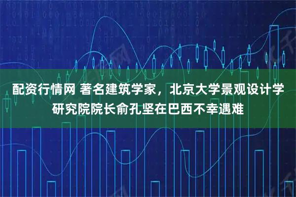 配资行情网 著名建筑学家,北京大学景观设计学研究院院长俞孔坚在巴西不幸遇难