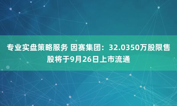 专业实盘策略服务 因赛集团：32.0350万股限售股将于9月26日上市流通