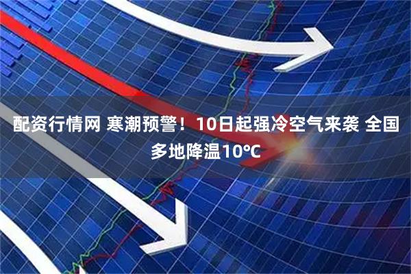 配资行情网 寒潮预警！10日起强冷空气来袭 全国多地降温10℃