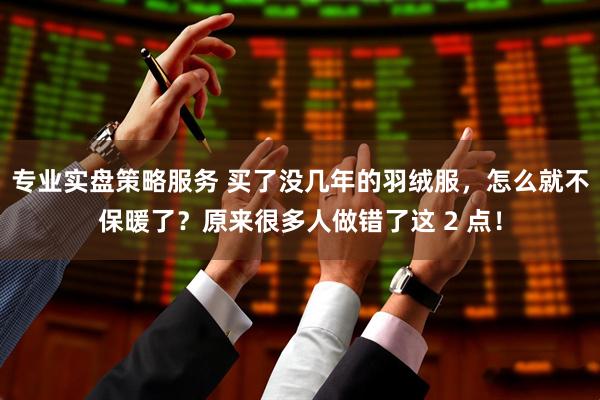 专业实盘策略服务 买了没几年的羽绒服，怎么就不保暖了？原来很多人做错了这 2 点！