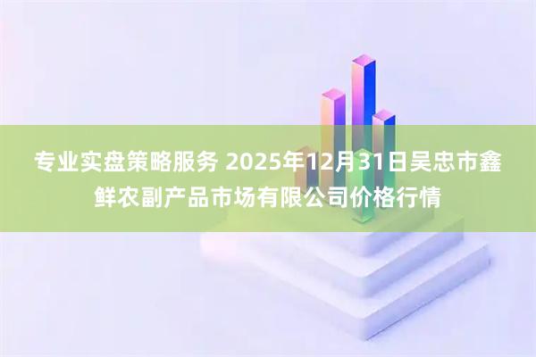 专业实盘策略服务 2025年12月31日吴忠市鑫鲜农副产品市场有限公司价格行情