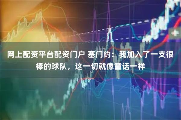 网上配资平台配资门户 塞门约：我加入了一支很棒的球队，这一切就像童话一样